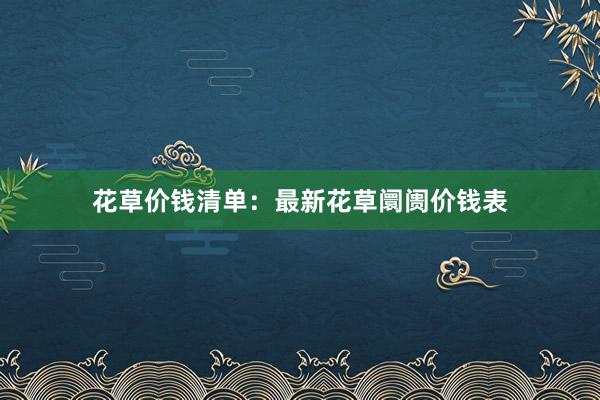 花草价钱清单：最新花草阛阓价钱表