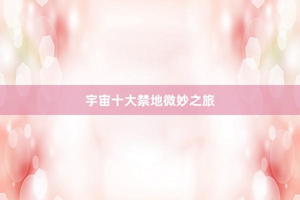 宇宙十大禁地微妙之旅